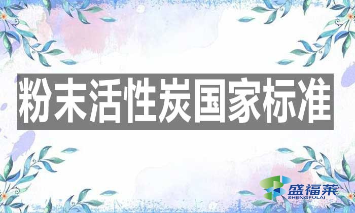最新的粉末活性炭國家標準是哪個標準？具體內容是什么？